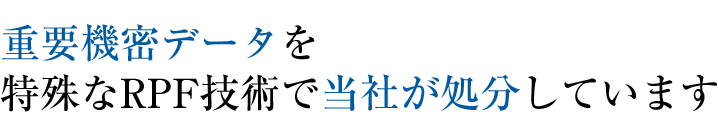 名前は言えないほどのある機関の重要機密データを特殊なRPF技術で当社が処分しています