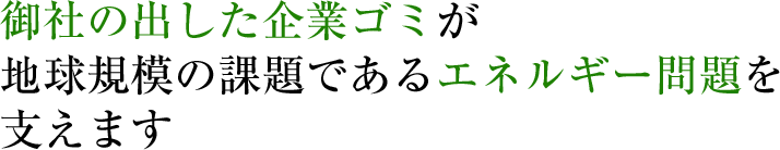 御社の出した企業ゴミが地球規模の課題であるエネルギー問題を支えます